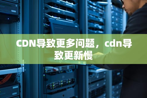 CDN导致更多问题，cdn导致更新慢