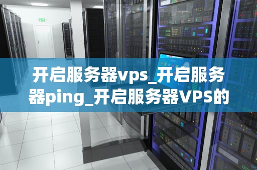 开启服务器vps_开启服务器ping_开启服务器VPS的全面指南