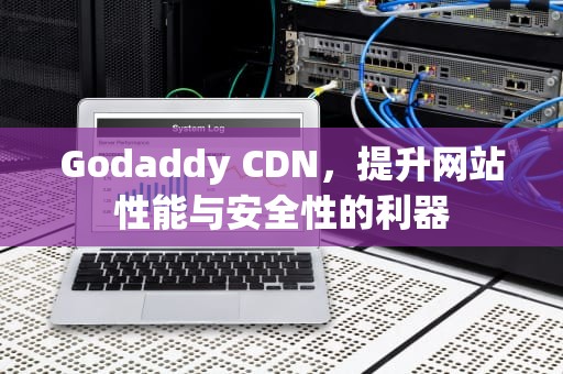Godaddy CDN，提升网站性能与安全性的利器