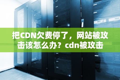 把CDN欠费停了，网站被攻击该怎么办？cdn被攻击