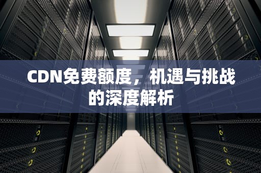 CDN免费额度，机遇与挑战的深度解析