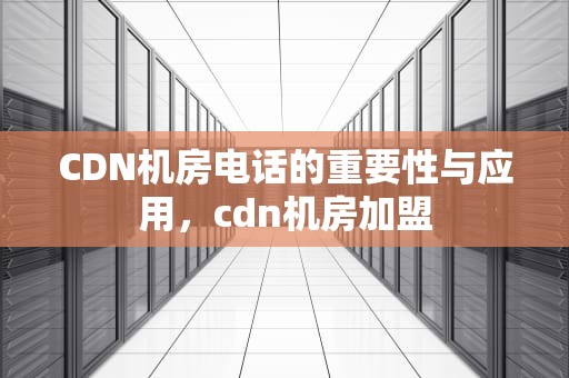 CDN机房电话的重要性与应用，cdn机房加盟