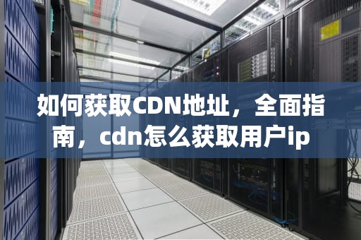 如何获取CDN地址，全面指南，cdn怎么获取用户ip