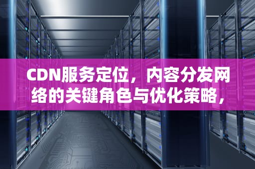CDN服务定位，内容分发网络的关键角色与优化策略，cdn服务器地址