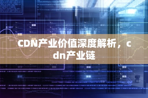 CDN产业价值深度解析，cdn产业链