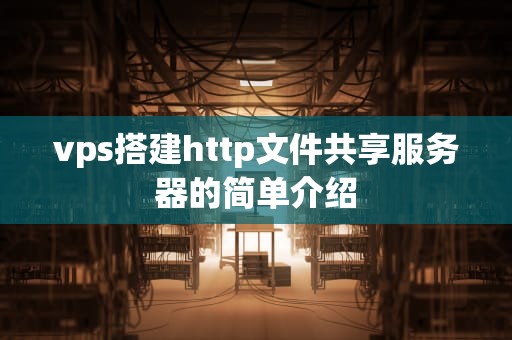 vps搭建http文件共享服务器的简单介绍