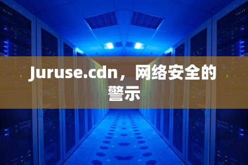 Juruse.cdn，网络安全的警示