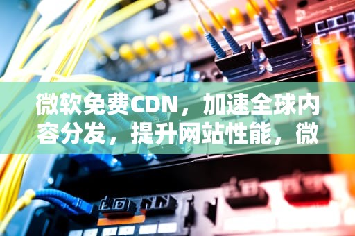 微软免费CDN，加速全球内容分发，提升网站性能，微软免费邮箱