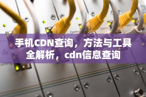 手机CDN查询，方法与工具全解析，cdn信息查询