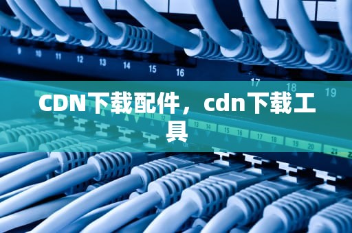 CDN下载配件，cdn下载工具