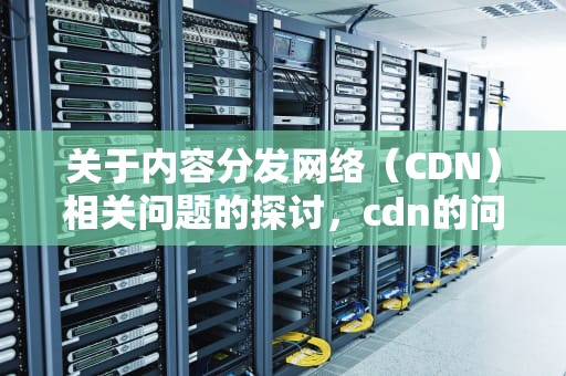 关于内容分发网络（CDN）相关问题的探讨，cdn的问题