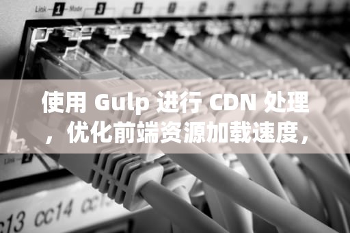 使用 Gulp 进行 CDN 处理，优化前端资源加载速度，cdn解决问题