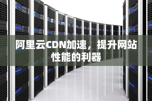 阿里云CDN加速，提升网站性能的利器