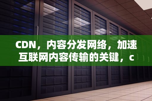 CDN，内容分发网络，加速互联网内容传输的关键，cdn是什么缩写