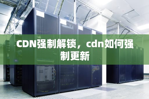 CDN强制解锁，cdn如何强制更新