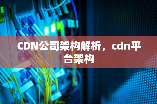 CDN公司架构解析，cdn平台架构