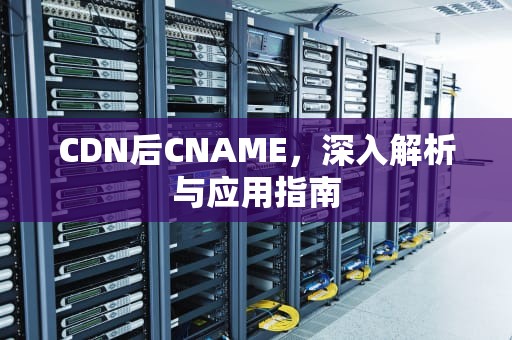 CDN后CNAME，深入解析与应用指南