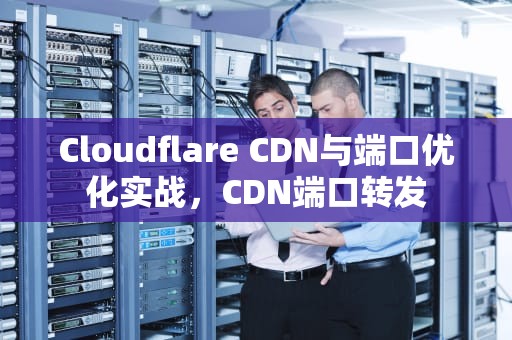 Cloudflare CDN与端口优化实战，CDN端口转发