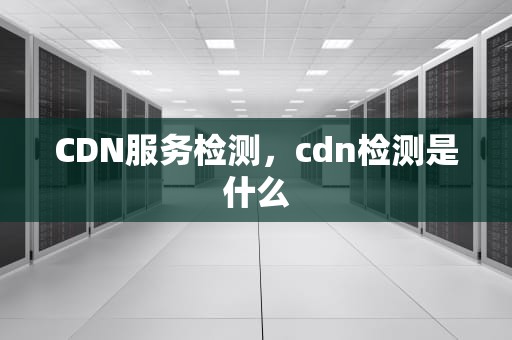 CDN服务检测，cdn检测是什么