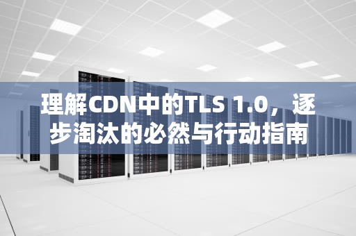 理解CDN中的TLS 1.0，逐步淘汰的必然与行动指南