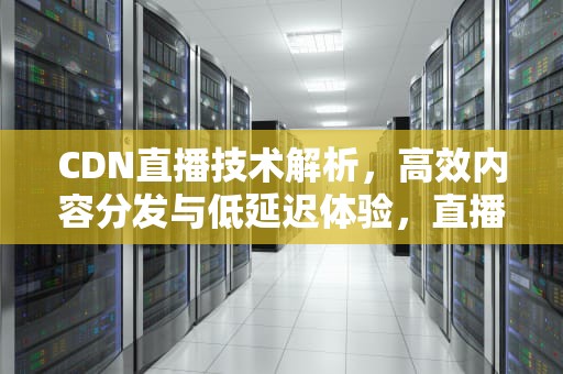 CDN直播技术解析，高效内容分发与低延迟体验，直播cdn技术