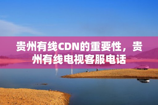 贵州有线CDN的重要性，贵州有线电视客服电话