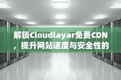 解锁Cloudlayar免费CDN，提升网站速度与安全性的终极指南，cloudplayer