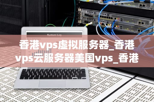香港vps虚拟服务器_香港vps云服务器美国vps_香港VPS虚拟服务器的优势与应用
