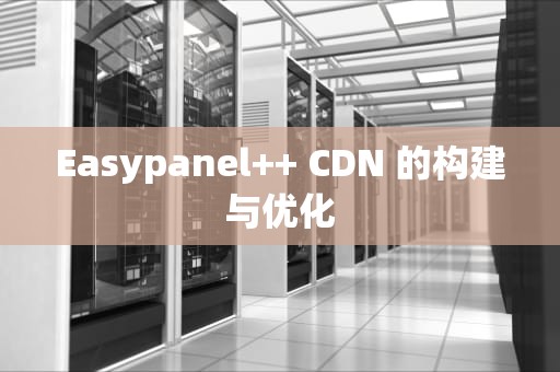 Easypanel++ CDN 的构建与优化