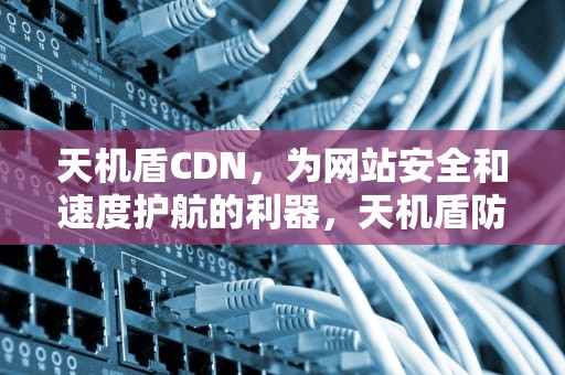 天机盾CDN，为网站安全和速度护航的利器，天机盾防火墙