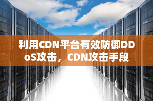 利用CDN平台有效防御DDoS攻击，CDN攻击手段