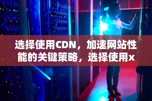 选择使用CDN，加速网站性能的关键策略，选择使用xbar-s控制图进行过程控制