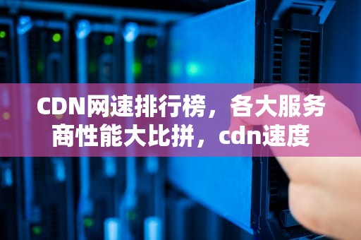 CDN网速排行榜，各大服务商性能大比拼，cdn速度