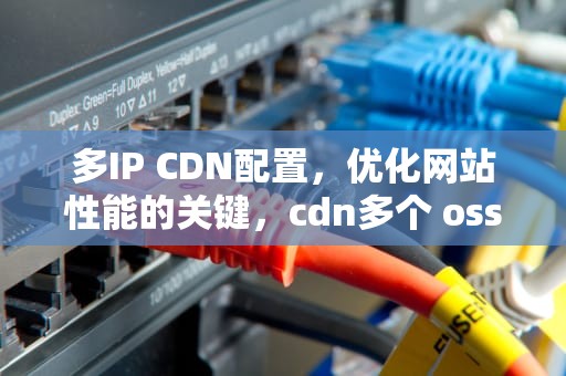 多IP CDN配置，优化网站性能的关键，cdn多个 oss