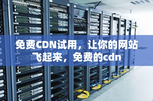 免费CDN试用，让你的网站飞起来，免费的cdn