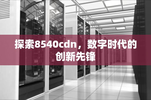 探索8540cdn，数字时代的创新先锋
