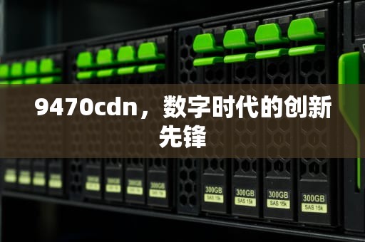 9470cdn，数字时代的创新先锋