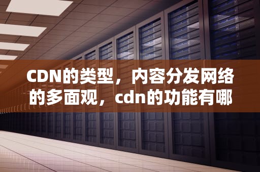 CDN的类型，内容分发网络的多面观，cdn的功能有哪些