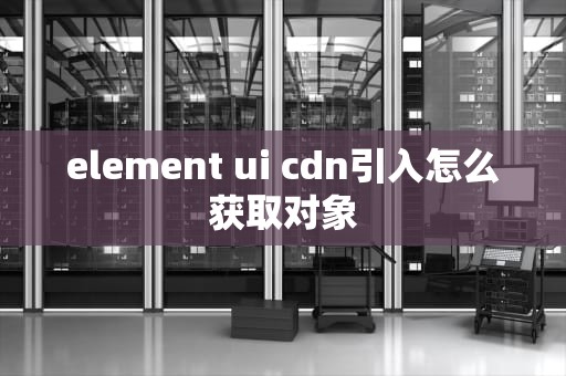 element ui cdn引入怎么获取对象