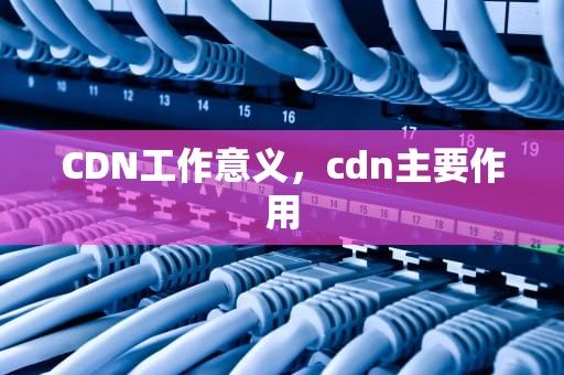 CDN工作意义，cdn主要作用