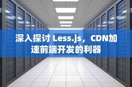深入探讨 Less.js，CDN加速前端开发的利器