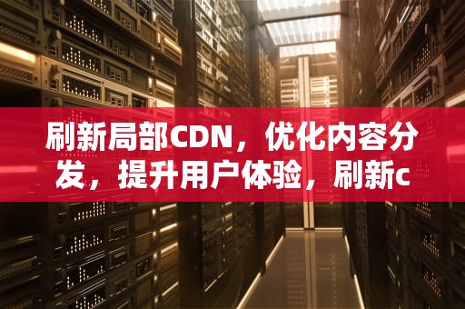 刷新局部CDN，优化内容分发，提升用户体验，刷新cdn是什么