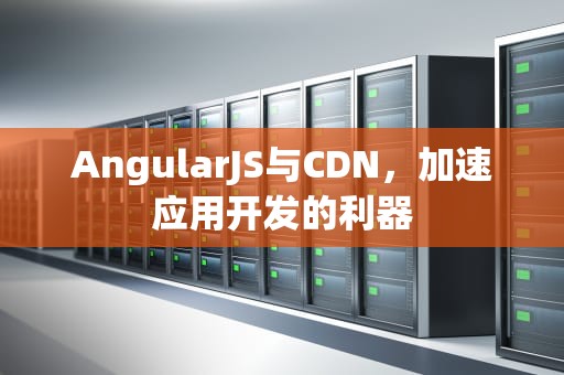 AngularJS与CDN，加速应用开发的利器