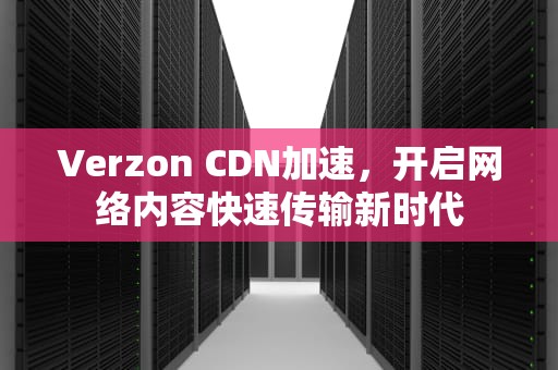 Verzon CDN加速，开启网络内容快速传输新时代