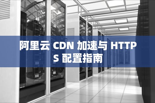 阿里云 CDN 加速与 HTTPS 配置指南