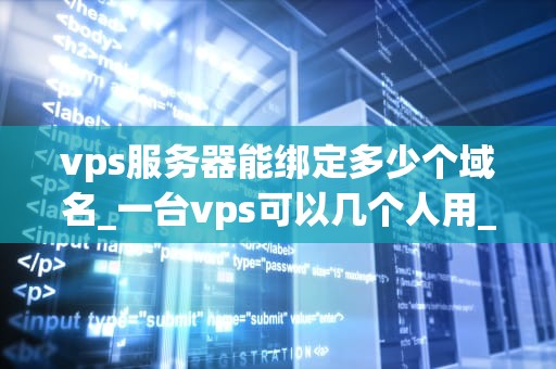 vps服务器能绑定多少个域名_一台vps可以几个人用_深入理解VPS服务器的域名绑定限制