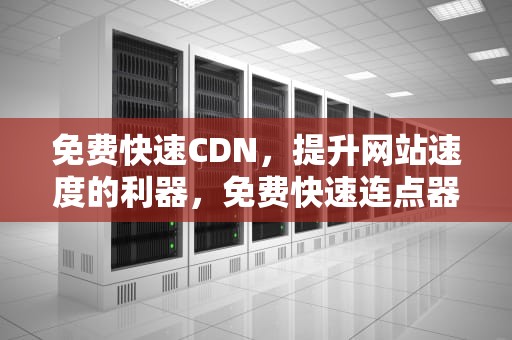 免费快速CDN，提升网站速度的利器，免费快速连点器