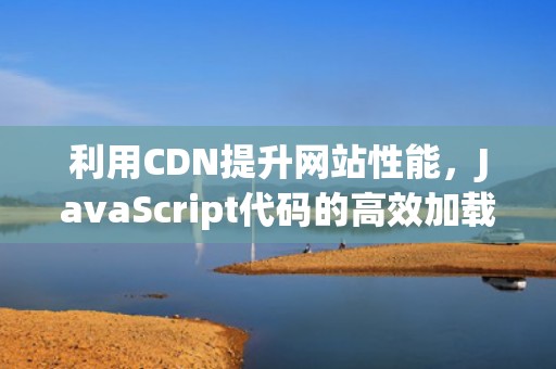 利用CDN提升网站性能，JavaScript代码的高效加载策略，js代码 csdn 最难懂得
