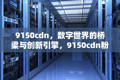 9150cdn，数字世界的桥梁与创新引擎，9150cdn粉盒清零
