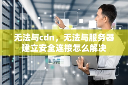 无法与cdn，无法与服务器建立安全连接怎么解决